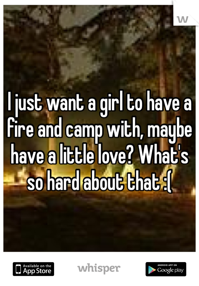 I just want a girl to have a fire and camp with, maybe have a little love? What's so hard about that :( 