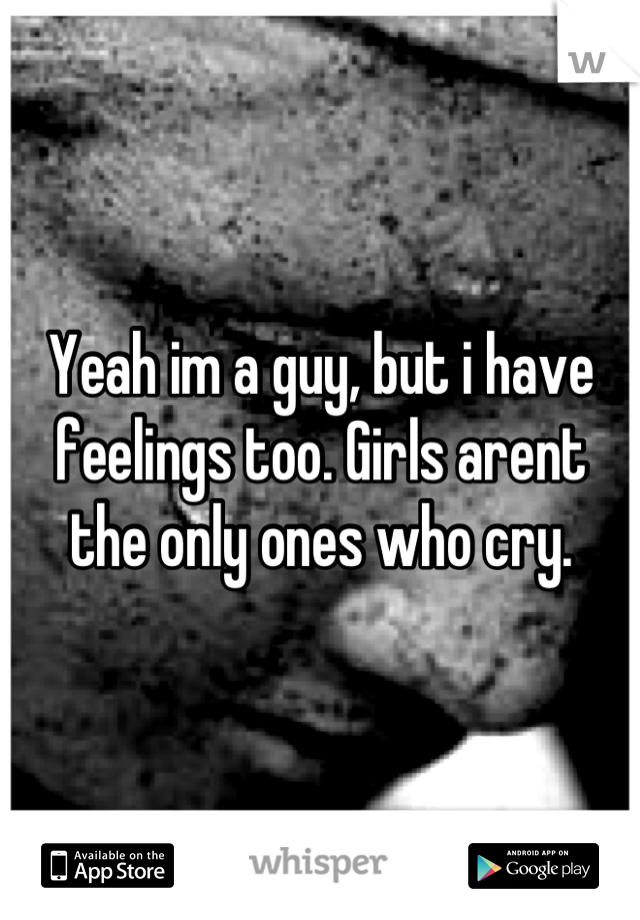 Yeah im a guy, but i have feelings too. Girls arent the only ones who cry.