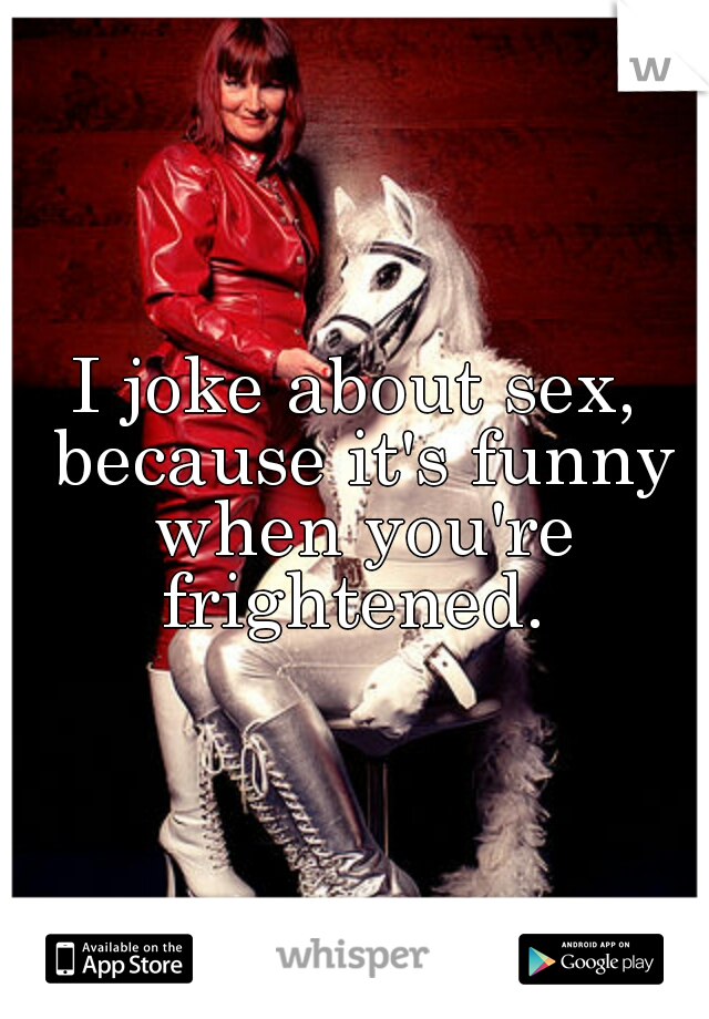 I joke about sex, because it's funny when you're frightened. 