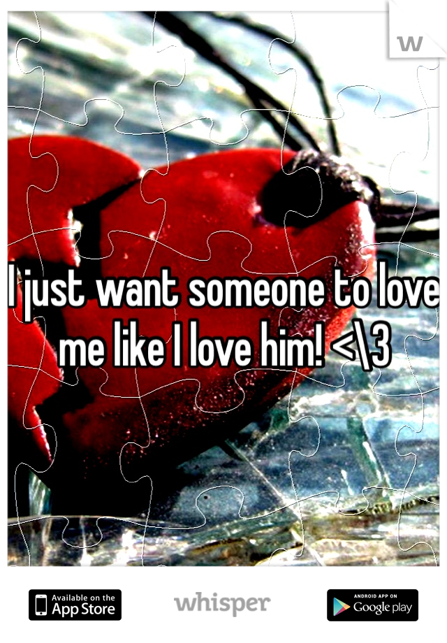 I just want someone to love me like I love him! <\3