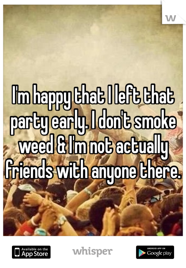 I'm happy that I left that party early. I don't smoke weed & I'm not actually friends with anyone there. 