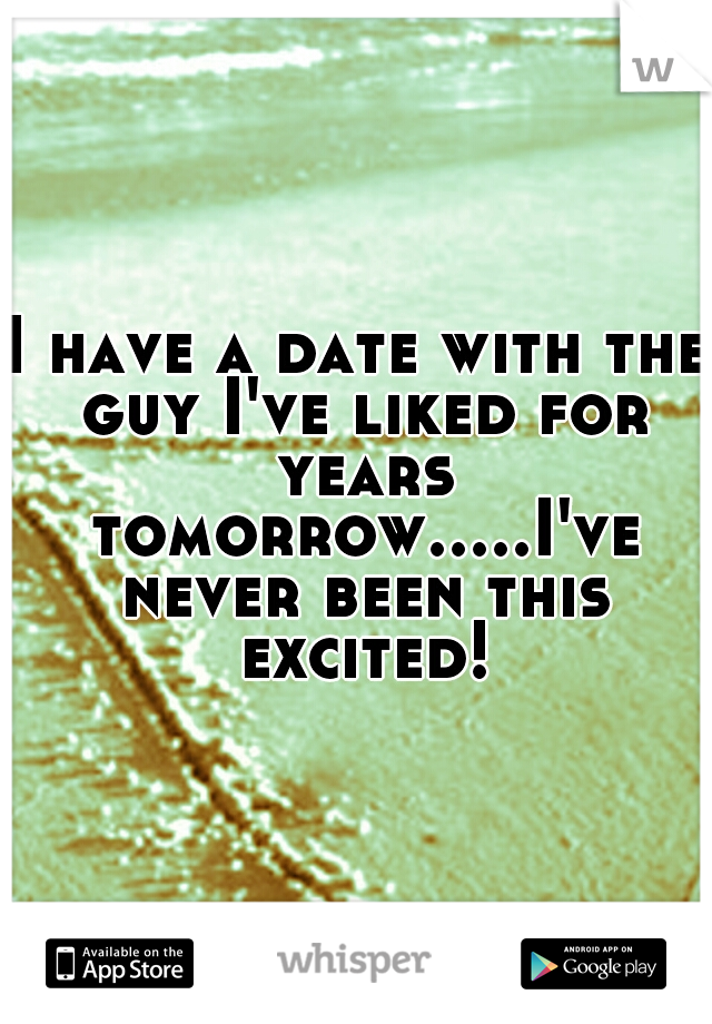 I have a date with the guy I've liked for years tomorrow.....I've never been this excited!