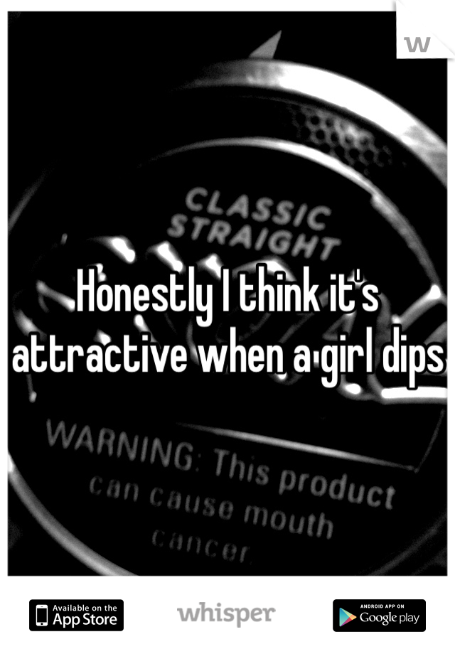 Honestly I think it's attractive when a girl dips 