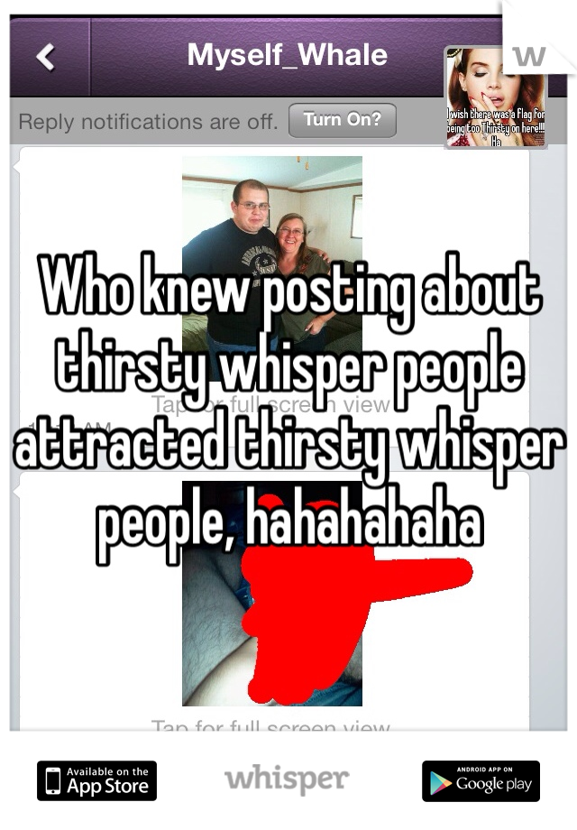 Who knew posting about thirsty whisper people attracted thirsty whisper people, hahahahaha 