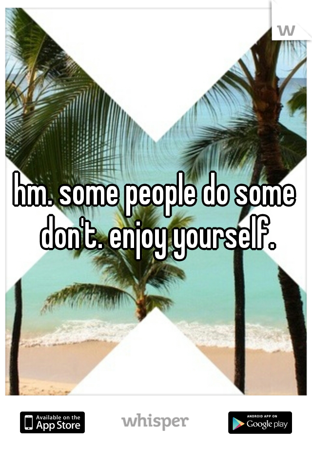 hm. some people do some don't. enjoy yourself.