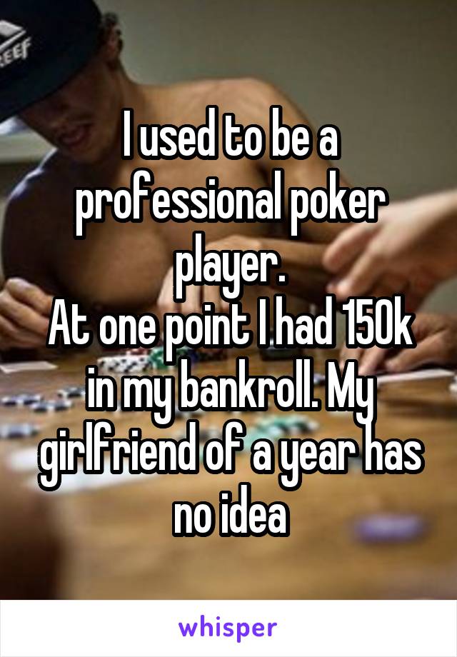 I used to be a professional poker player.
At one point I had 150k in my bankroll. My girlfriend of a year has no idea