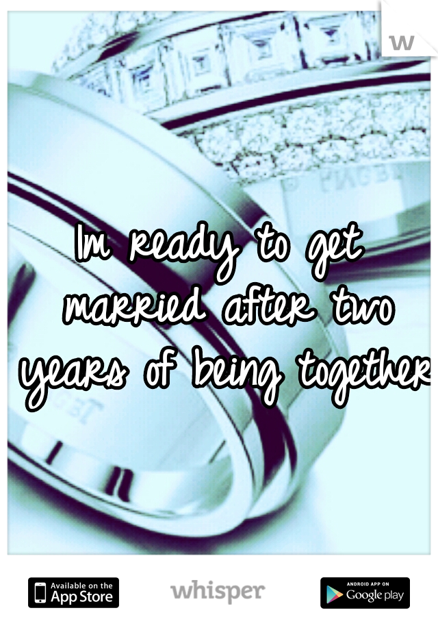 Im ready to get married after two years of being together 