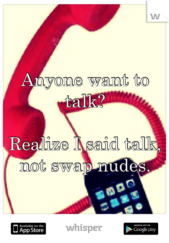 Anyone want to talk?

Realize I said talk, not swap nudes.