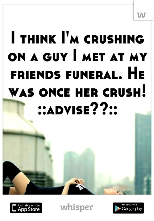 I think I'm crushing on a guy I met at my friends funeral. He was once her crush! ::advise??::