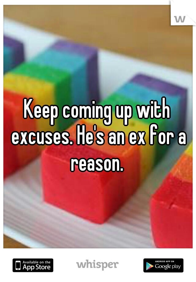 Keep coming up with excuses. He's an ex for a reason. 