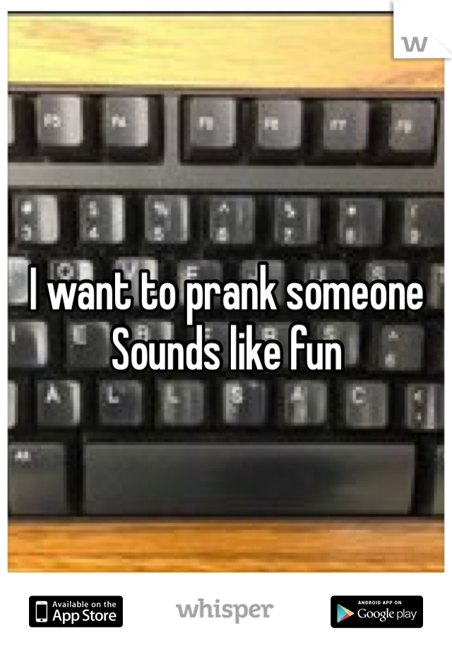 I want to prank someone 
Sounds like fun 