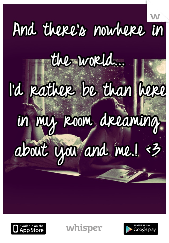 And there's nowhere in the world...           I'd rather be than here in my room dreaming about you and me.! <3