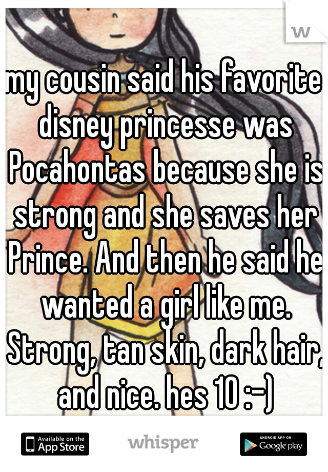 my cousin said his favorite disney princesse was Pocahontas because she is strong and she saves her Prince. And then he said he wanted a girl like me. Strong, tan skin, dark hair, and nice. hes 10 :-)