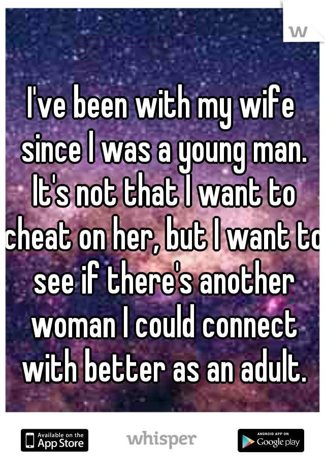 I've been with my wife since I was a young man. It's not that I want to cheat on her, but I want to see if there's another woman I could connect with better as an adult.