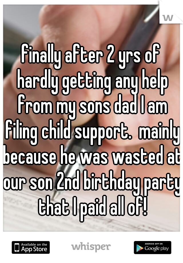 finally after 2 yrs of hardly getting any help from my sons dad I am filing child support.  mainly because he was wasted at our son 2nd birthday party that I paid all of!