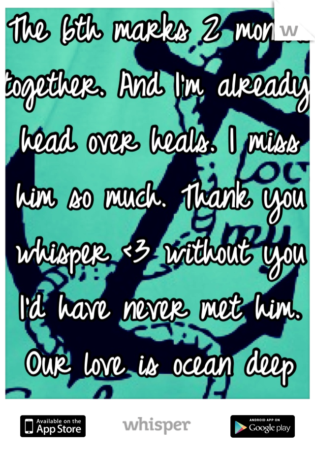 The 6th marks 2 months together. And I'm already head over heals. I miss him so much. Thank you whisper <3 without you I'd have never met him. Our love is ocean deep Babe <3 hurry home!!