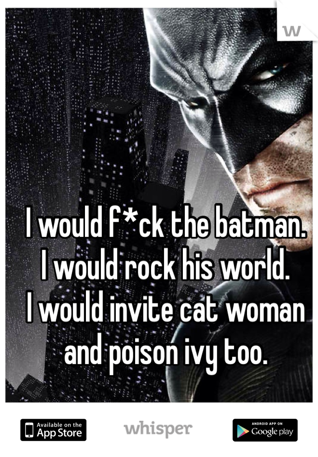 I would f*ck the batman. 
I would rock his world. 
I would invite cat woman and poison ivy too. 
