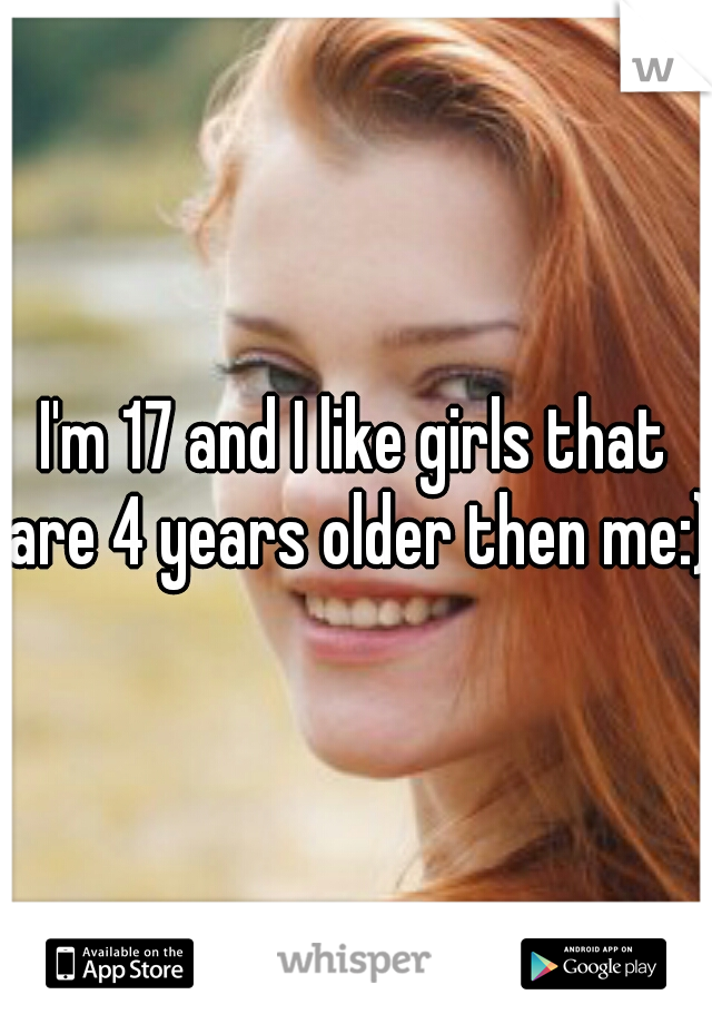 I'm 17 and I like girls that are 4 years older then me:)