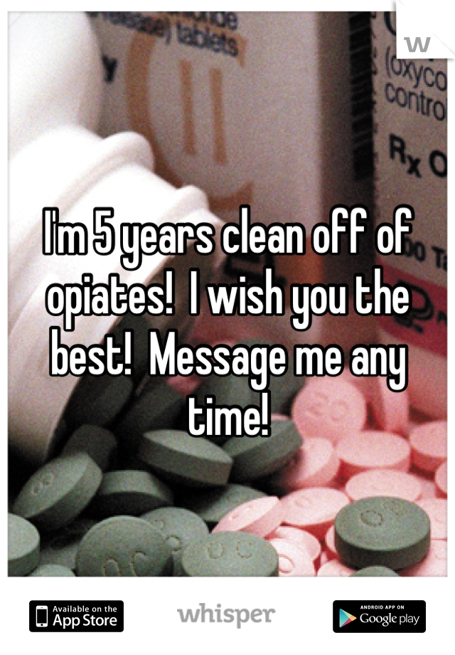 I'm 5 years clean off of opiates!  I wish you the best!  Message me any time!