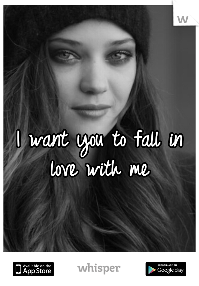 I want you to fall in love with me 