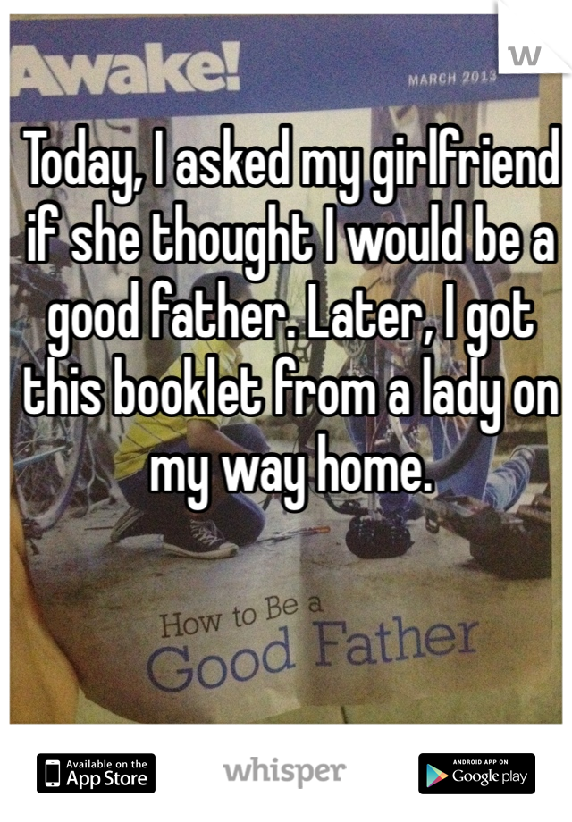 Today, I asked my girlfriend if she thought I would be a good father. Later, I got this booklet from a lady on my way home. 