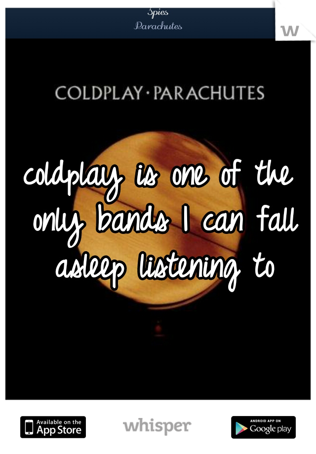 coldplay is one of the only bands I can fall asleep listening to