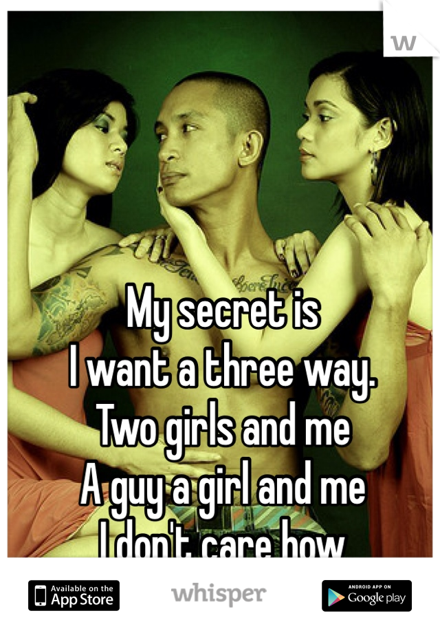 My secret is 
I want a three way.
Two girls and me
A guy a girl and me
I don't care how