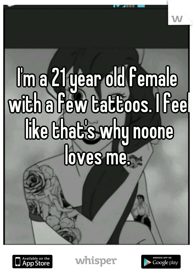 I'm a 21 year old female with a few tattoos. I feel like that's why noone loves me. 