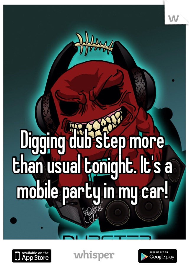 Digging dub step more 
than usual tonight. It's a 
mobile party in my car! 