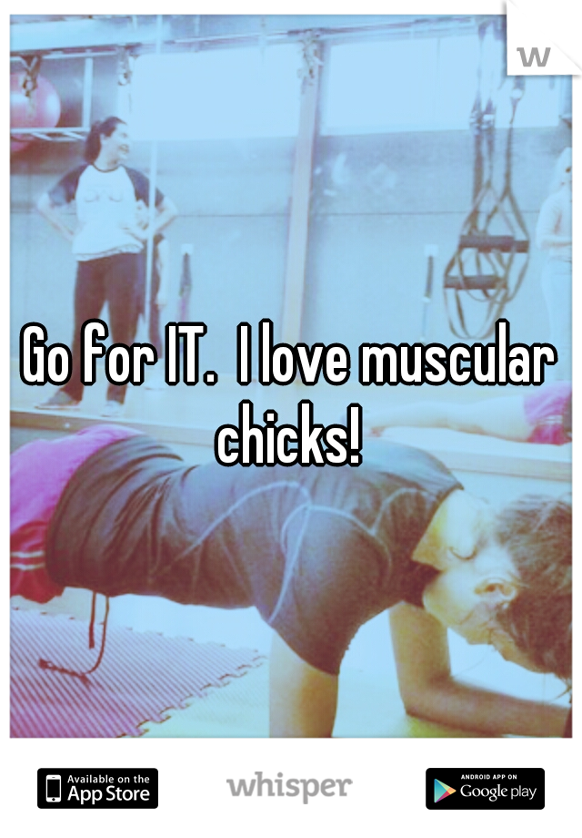 Go for IT.  I love muscular chicks! 