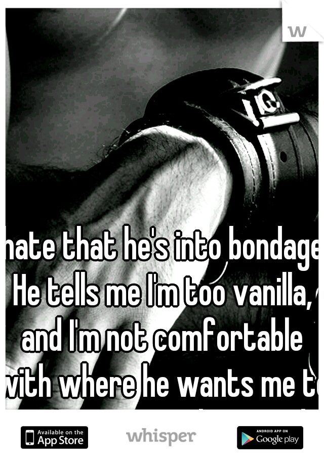 I hate that he's into bondage. He tells me I'm too vanilla, and I'm not comfortable with where he wants me to go. He wants to be my sub.