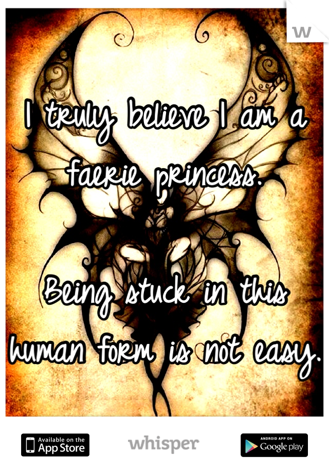 I truly believe I am a faerie princess.

Being stuck in this human form is not easy.
