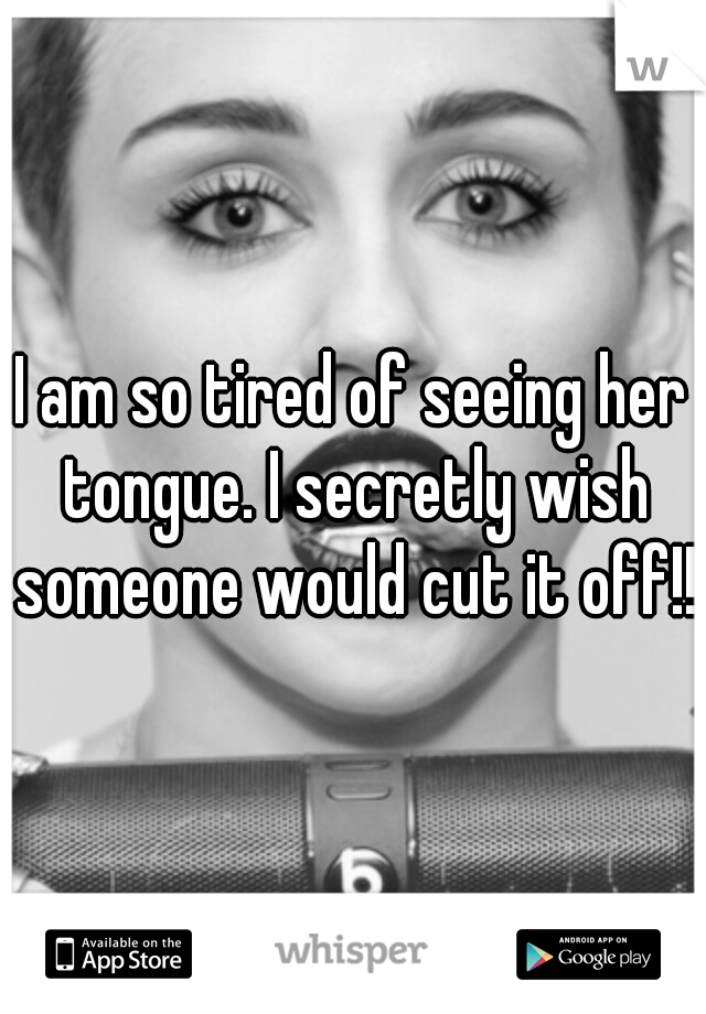 I am so tired of seeing her tongue. I secretly wish someone would cut it off!!