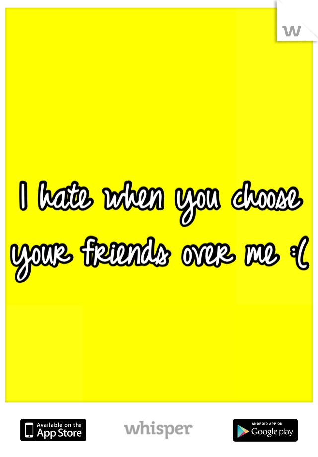 I hate when you choose your friends over me :( 