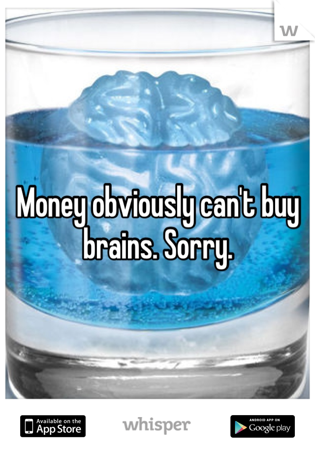 Money obviously can't buy brains. Sorry.