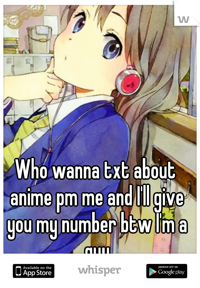 Who wanna txt about anime pm me and I'll give you my number btw I'm a guy