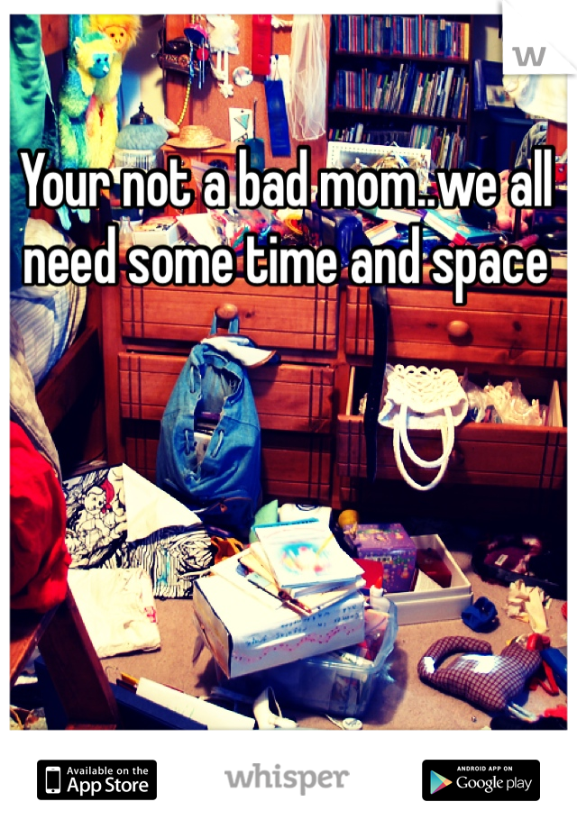 Your not a bad mom..we all need some time and space