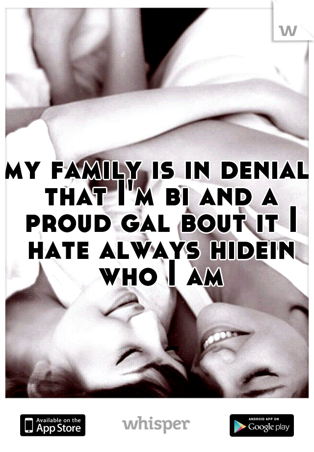 my family is in denial that I'm bi and a proud gal bout it I hate always hidein who I am