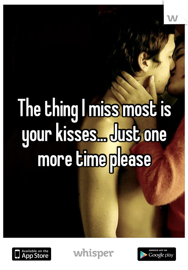 The thing I miss most is your kisses... Just one more time please 