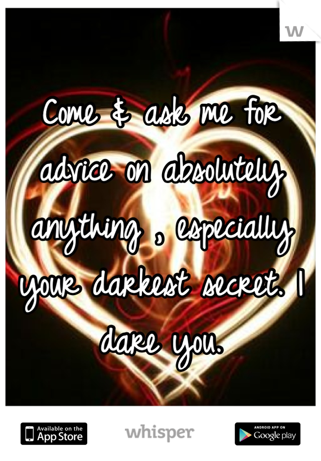 Come & ask me for advice on absolutely anything , especially your darkest secret. I dare you. 