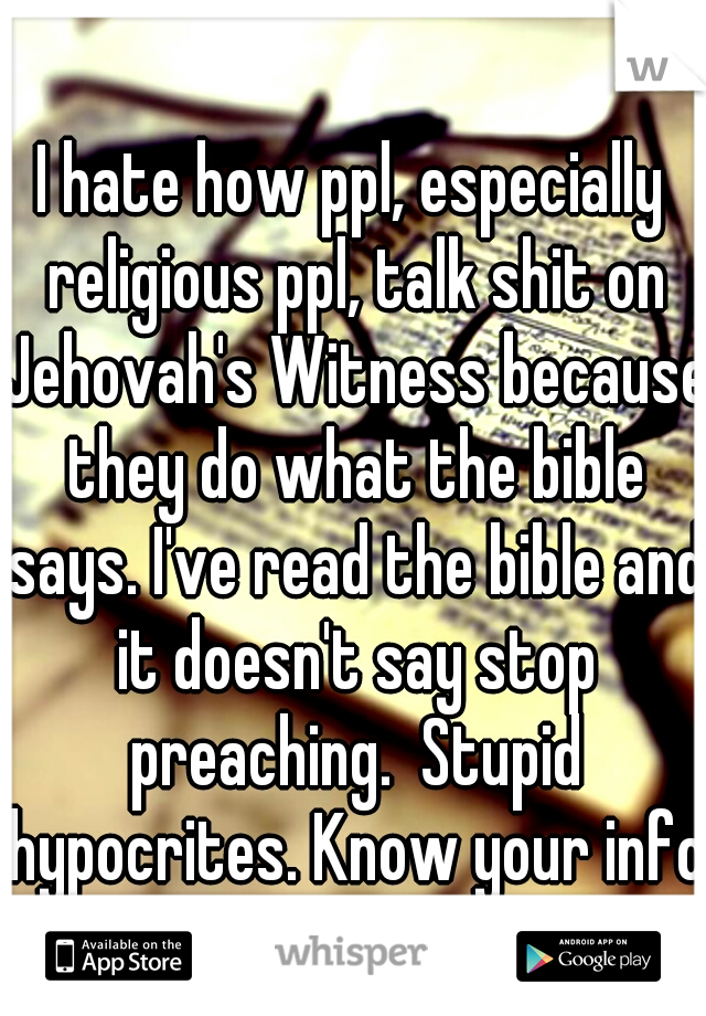 I hate how ppl, especially religious ppl, talk shit on Jehovah's Witness because they do what the bible says. I've read the bible and it doesn't say stop preaching.  Stupid hypocrites. Know your info.