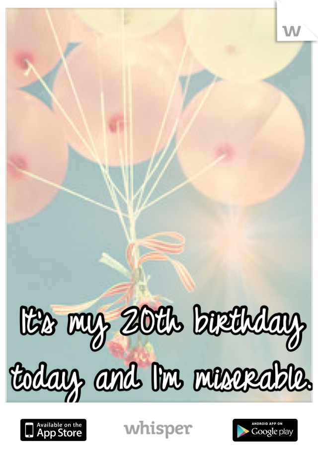It's my 20th birthday today and I'm miserable.