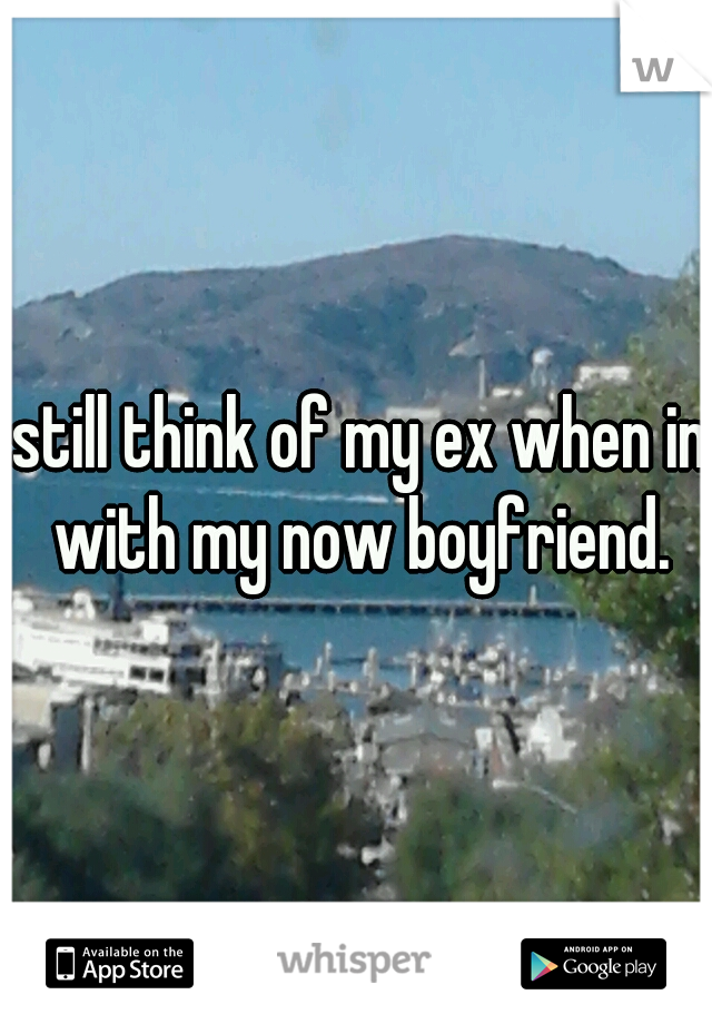 I still think of my ex when im with my now boyfriend.
