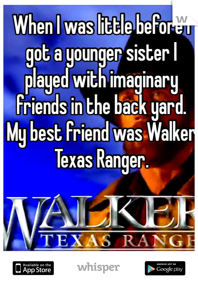 When I was little before I got a younger sister I played with imaginary friends in the back yard. 
My best friend was Walker Texas Ranger. 