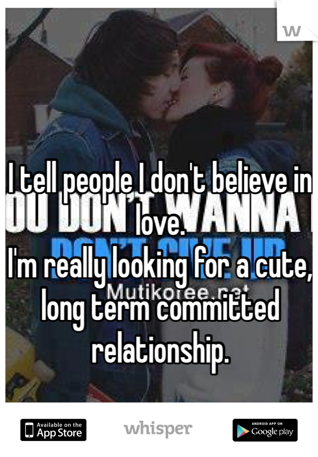 I tell people I don't believe in love.
I'm really looking for a cute, long term committed relationship.