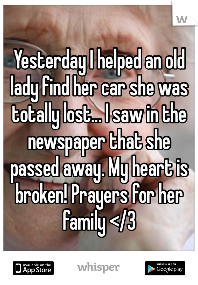 Yesterday I helped an old lady find her car she was totally lost... I saw in the newspaper that she passed away. My heart is broken! Prayers for her family </3
