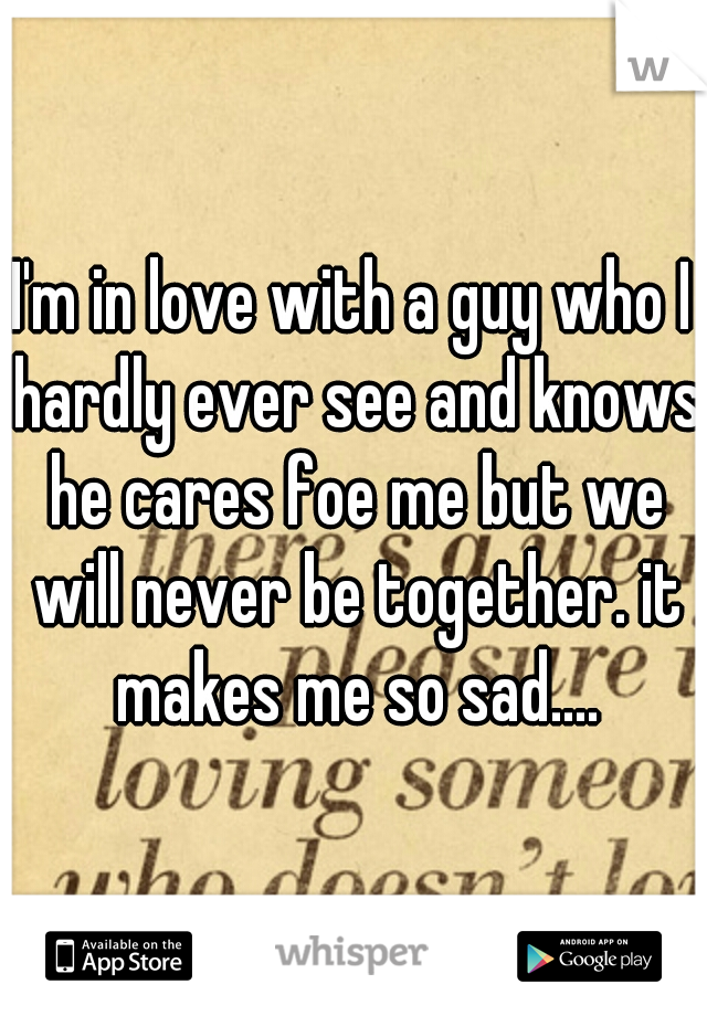 I'm in love with a guy who I hardly ever see and knows he cares foe me but we will never be together. it makes me so sad....