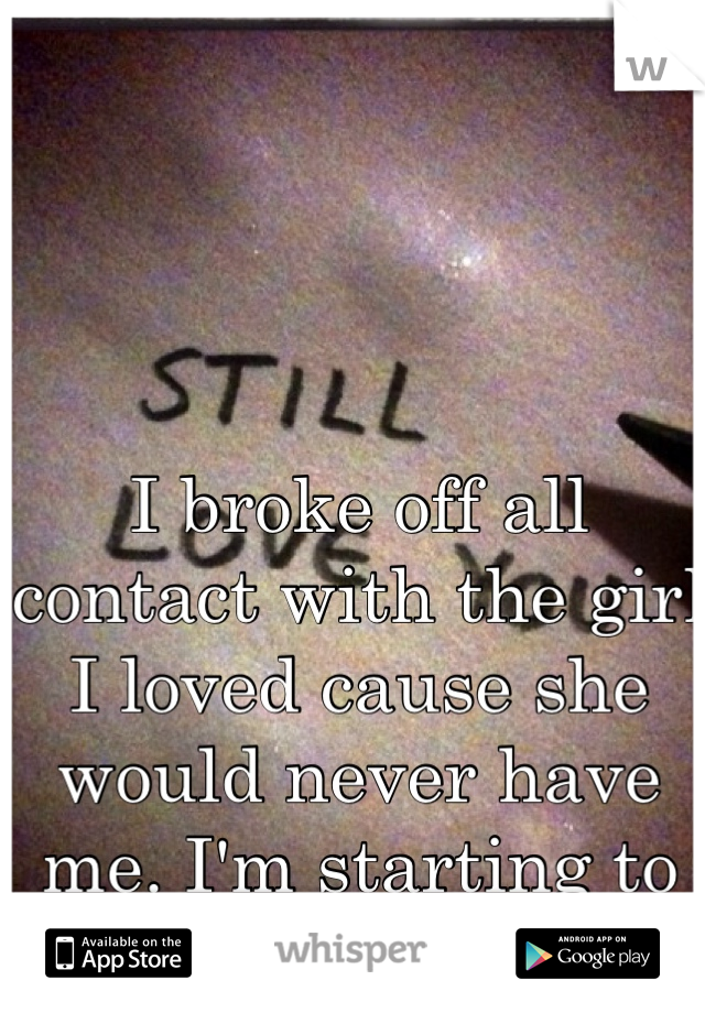 I broke off all contact with the girl I loved cause she would never have me. I'm starting to regret it deeply. 