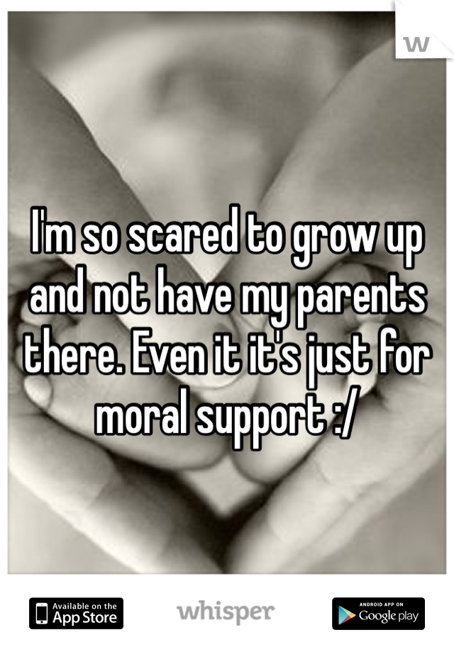 I'm so scared to grow up and not have my parents there. Even it it's just for moral support :/ 