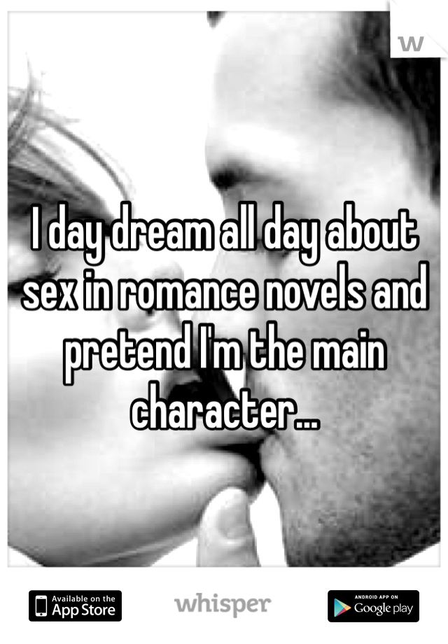 I day dream all day about sex in romance novels and pretend I'm the main character...